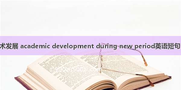 新时期学术发展 academic development during new period英语短句 例句大全