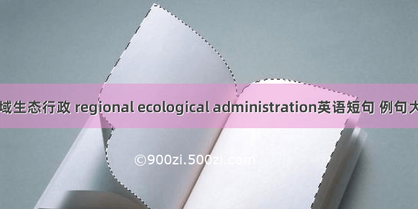 区域生态行政 regional ecological administration英语短句 例句大全
