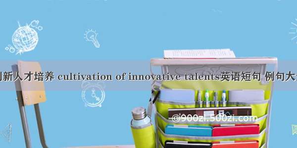 创新人才培养 cultivation of innovative talents英语短句 例句大全