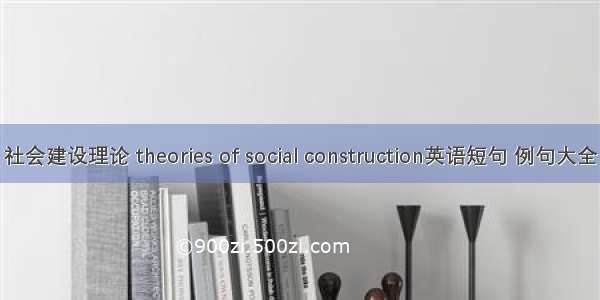 社会建设理论 theories of social construction英语短句 例句大全