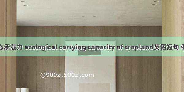 耕地生态承载力 ecological carrying capacity of cropland英语短句 例句大全