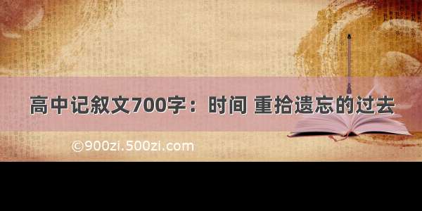 高中记叙文700字：时间 重拾遗忘的过去