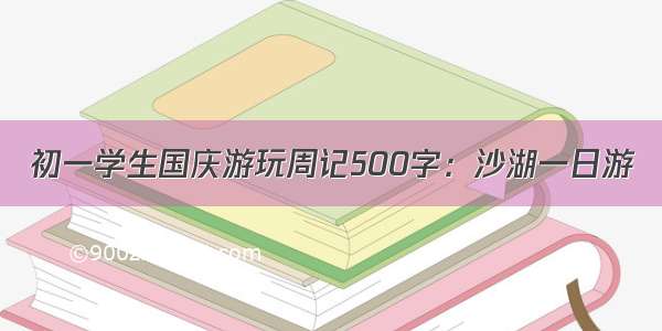 初一学生国庆游玩周记500字：沙湖一日游