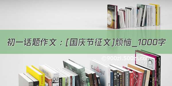 初一话题作文 : [国庆节征文]烦恼_1000字