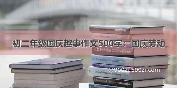 初二年级国庆趣事作文500字：国庆劳动