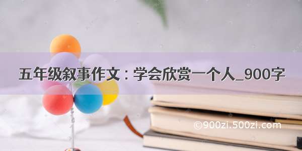 五年级叙事作文 : 学会欣赏一个人_900字