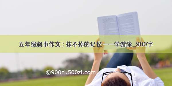 五年级叙事作文 : 抹不掉的记忆——学游泳_900字