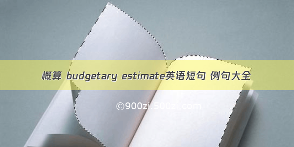 概算 budgetary estimate英语短句 例句大全