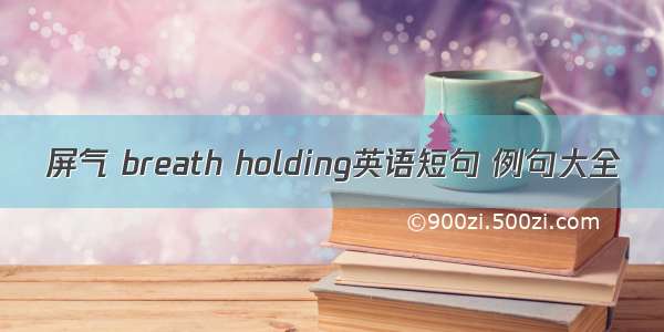 屏气 breath holding英语短句 例句大全