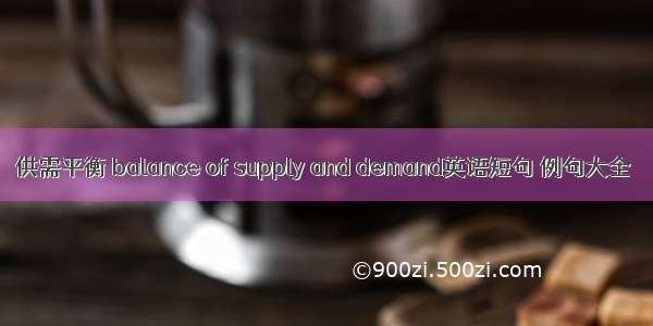 供需平衡 balance of supply and demand英语短句 例句大全