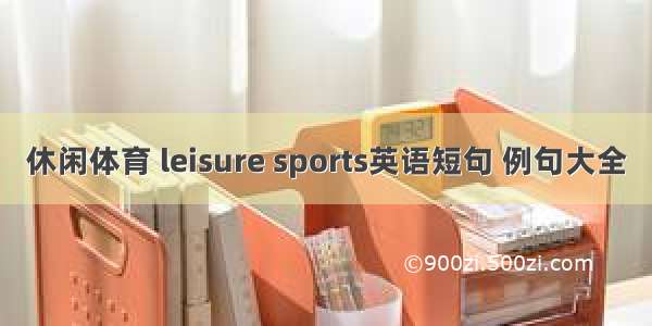 休闲体育 leisure sports英语短句 例句大全