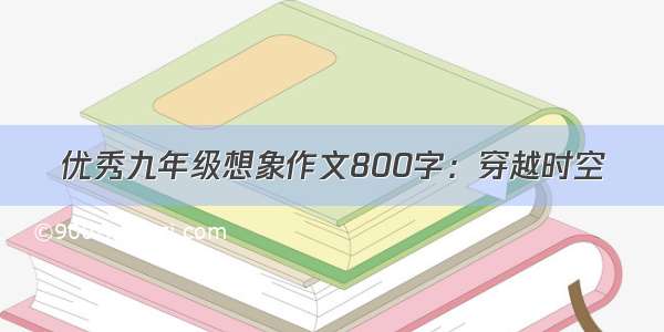 优秀九年级想象作文800字：穿越时空