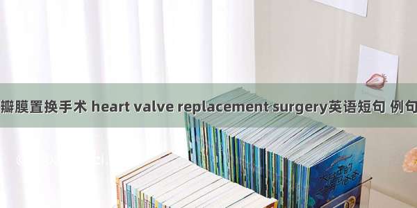 心脏瓣膜置换手术 heart valve replacement surgery英语短句 例句大全
