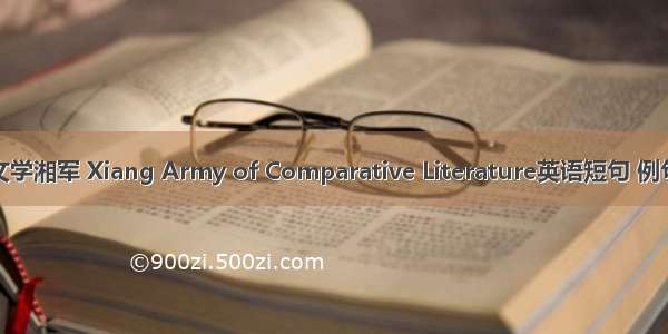 比较文学湘军 Xiang Army of Comparative Literature英语短句 例句大全