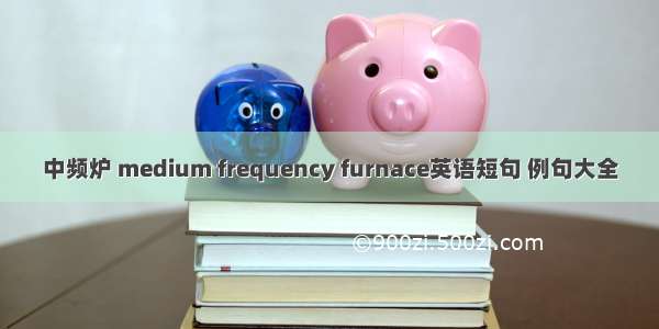 中频炉 medium frequency furnace英语短句 例句大全