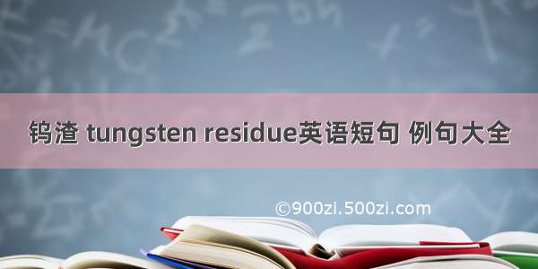 钨渣 tungsten residue英语短句 例句大全