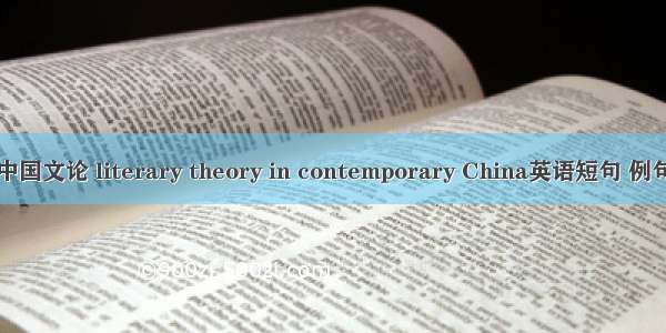 当代中国文论 literary theory in contemporary China英语短句 例句大全