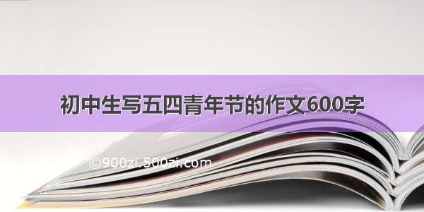 初中生写五四青年节的作文600字