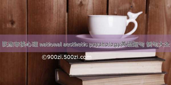 民族审美心理 national aesthetic psychology英语短句 例句大全