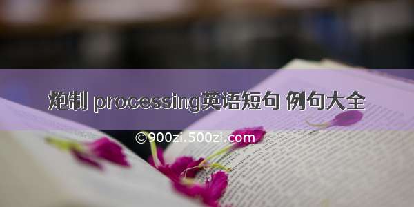 炮制 processing英语短句 例句大全