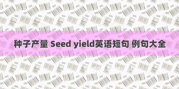 种子产量 Seed yield英语短句 例句大全