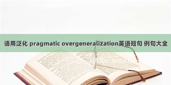 语用泛化 pragmatic overgeneralization英语短句 例句大全