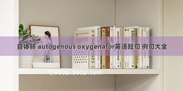 自体肺 autogenous oxygenator英语短句 例句大全