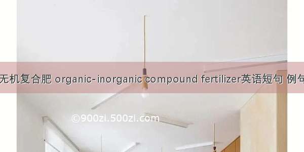 有机无机复合肥 organic-inorganic compound fertilizer英语短句 例句大全