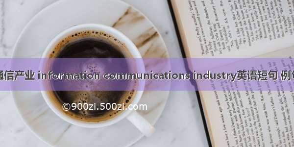 信息通信产业 information communications industry英语短句 例句大全