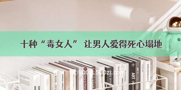 十种“毒女人” 让男人爱得死心塌地