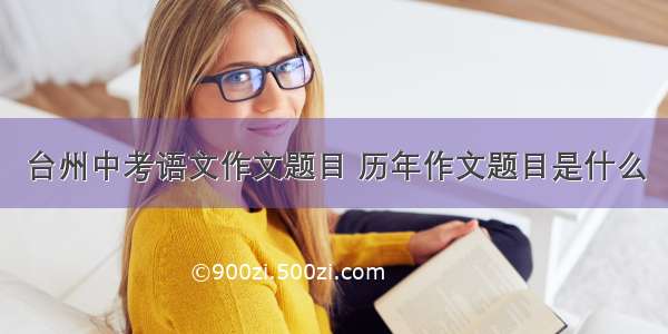 台州中考语文作文题目 历年作文题目是什么