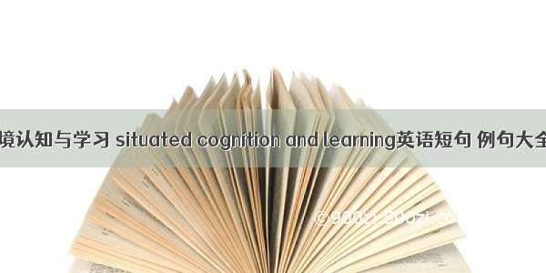 情境认知与学习 situated cognition and learning英语短句 例句大全