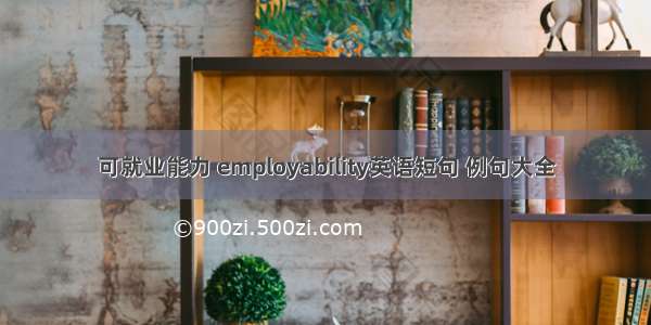 可就业能力 employability英语短句 例句大全