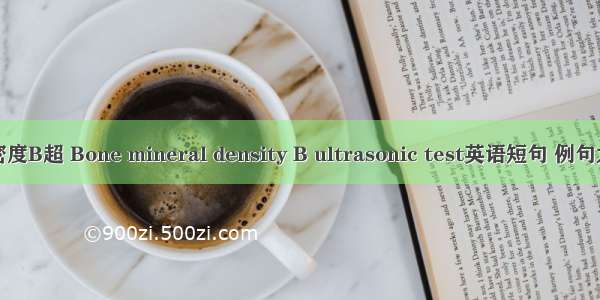 骨密度B超 Bone mineral density B ultrasonic test英语短句 例句大全