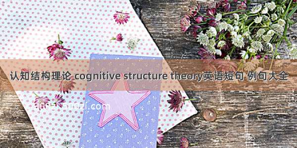 认知结构理论 cognitive structure theory英语短句 例句大全