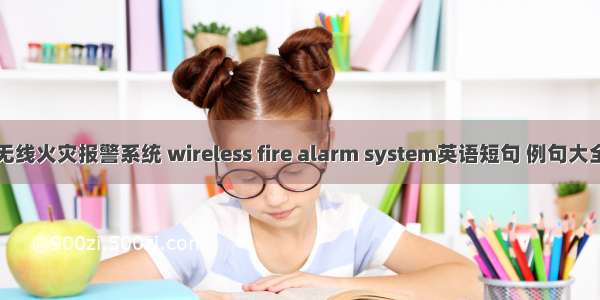 无线火灾报警系统 wireless fire alarm system英语短句 例句大全