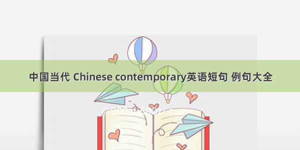 中国当代 Chinese contemporary英语短句 例句大全