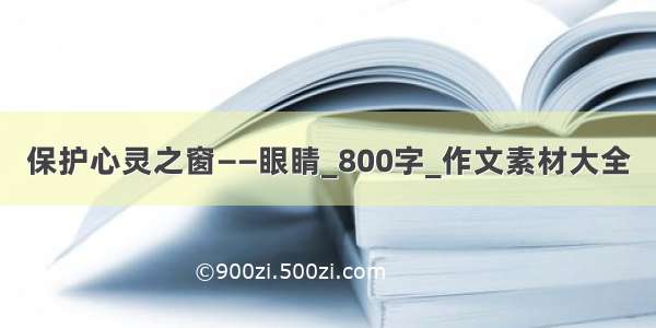 保护心灵之窗——眼睛_800字_作文素材大全