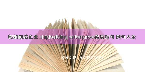 船舶制造企业 shipbuilding enterprise英语短句 例句大全