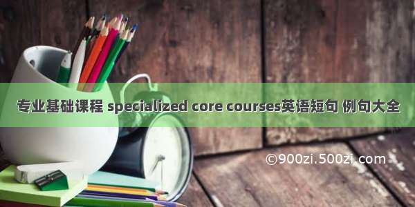 专业基础课程 specialized core courses英语短句 例句大全