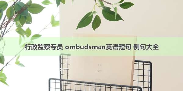 行政监察专员 ombudsman英语短句 例句大全