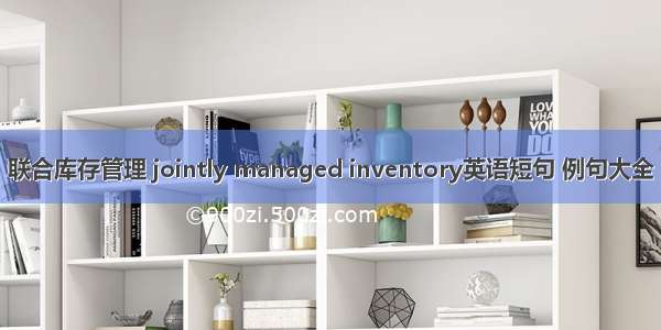 联合库存管理 jointly managed inventory英语短句 例句大全