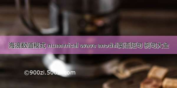 海浪数值模式 numerical wave model英语短句 例句大全
