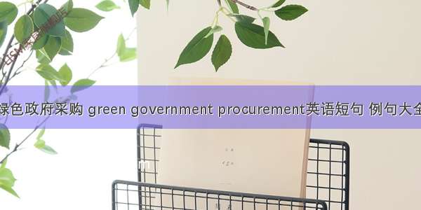 绿色政府采购 green government procurement英语短句 例句大全