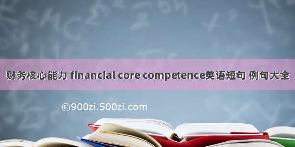 财务核心能力 financial core competence英语短句 例句大全