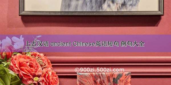 上古汉语 ancient Chinese英语短句 例句大全