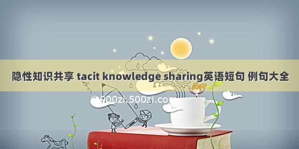 隐性知识共享 tacit knowledge sharing英语短句 例句大全