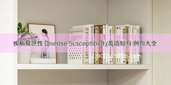 疾病易感性 Disease Susceptibility英语短句 例句大全