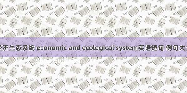 经济生态系统 economic and ecological system英语短句 例句大全