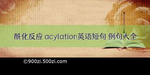 酰化反应 acylation英语短句 例句大全